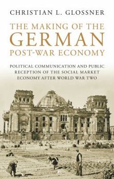 The Making of the German Post-War Economy: Political Communication and Public Reception of the Social Market Economy after World War Two - Book #25 of the International Library of Twentieth Century History
