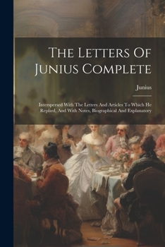 Paperback The Letters Of Junius Complete: Interspersed With The Letters And Articles To Which He Replied, And With Notes, Biographical And Explanatory Book