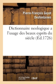 Paperback Dictionnaire Neologique a l'Usage Des Beaux Esprits Du Siécle: Avec l'Eloge Historique de Pantalon-Phoebus. Par Un Avocat de Province [French] Book