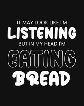 It May Look Like I'm Listening, but in My Head I'm Eating Bread: Bread Gift for People Who Love Bread - Funny Saying with Black and White Cover - Blank Lined Journal or Notebook