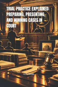 TRIAL PRACTICE EXPLAINED: PREPARING, PRESENTING, AND WINNING CASES IN COURT