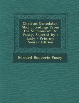 Christus Consolator, Short Readings from the Sermons of Dr. Pusey, Selected by a Lady