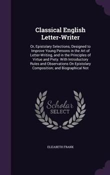 Hardcover Classical English Letter-Writer: Or, Epistolary Selections; Designed to Improve Young Persons in the Art of Letter-Writing, and in the Principles of V Book