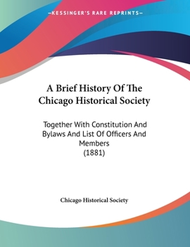 Paperback A Brief History Of The Chicago Historical Society: Together With Constitution And Bylaws And List Of Officers And Members (1881) Book