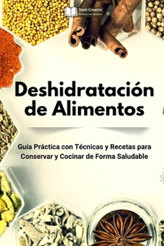 Deshidratación de Alimentos: Guía Práctica con Técnicas y Recetas para Conservar y Cocinar de Forma Saludable (Spanish Edition)