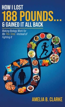 How I Lost 188 Pounds . . . & Gained It All Back: Making Biology Work for Me This Time— Instead of Fighting It