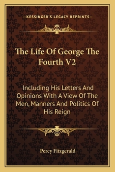 Paperback The Life Of George The Fourth V2: Including His Letters And Opinions With A View Of The Men, Manners And Politics Of His Reign Book