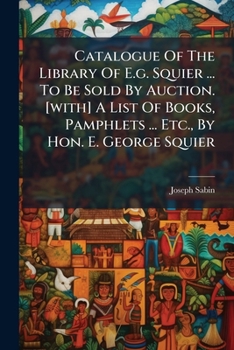 Catalogue Of The Library Of E.g. Squier ... To Be Sold By Auction. [with] A List Of Books, Pamphlets ... Etc., By Hon. E. George Squier...
