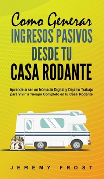 Hardcover Como Generar Ingresos Pasivos desde tu Casa Rodante: Aprende a ser un Nómada Digital y Deja tu Trabajo para Vivir a Tiempo Completo en tu Casa Rodante [Spanish] Book