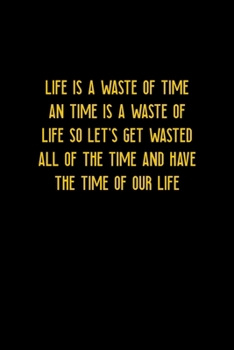 Life Is A Waste Of Time An Time Is A Waste Of Life SO Let's Get Wasted All Of The Time And Have The Time Of Our Life: All Purpose 6x9" Blank Lined ... A Card Trendy Unique Gift Colorful Cheers