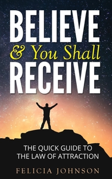 Paperback Believe & You Shall Receive: The Quick Guide to The Law of Attraction Book