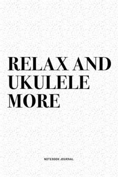 Relax And Ukulele More: A 6x9 Inch Diary Notebook Journal With A Bold Text Font Slogan On A Matte Cover and 120 Blank Lined Pages Makes A Great Alternative To A Card