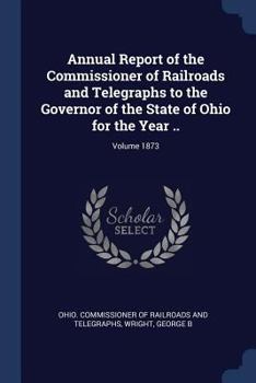 Paperback Annual Report of the Commissioner of Railroads and Telegraphs to the Governor of the State of Ohio for the Year ..; Volume 1873 Book