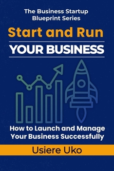 Start and Run Your Business: A Practical Guide to Launching and Managing Your Business Successfully (The Business Startup Blueprint Series)