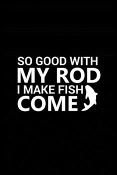 So Good with My Rod I Make Fish Come: Fishing Record Log Book Notebook Journal for Fishermen to Write in Details of Fishing Trip, Activities Record ... 9 inch with 120 Pages (Fishing Activity Logs)