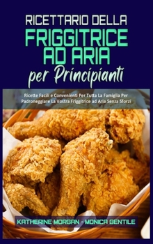 Ricettario Della Friggitrice ad Aria per Principianti: Ricette Facili e Convenienti Per Tutta La Famiglia Per Padroneggiare La Vostra Friggitrice ad ... (Italian Version)
