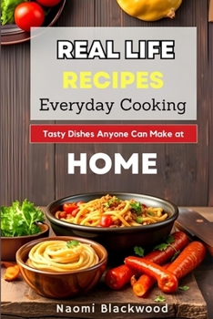 Real-Life Recipes for Everyday Cooking: Tasty Dishes Anyone Can Make at Home
