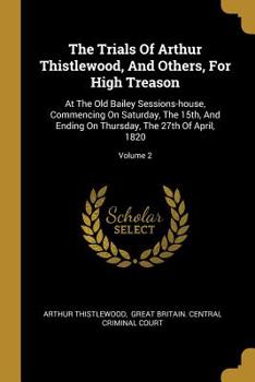 Paperback The Trials Of Arthur Thistlewood, And Others, For High Treason: At The Old Bailey Sessions-house, Commencing On Saturday, The 15th, And Ending On Thur Book