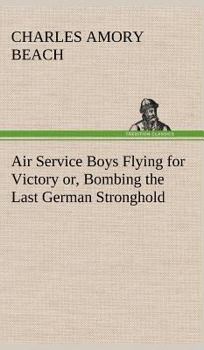 Air Service Boys Flying for Victory; or, Bombing the Last German Stronghold - Book #5 of the Air Service Boys