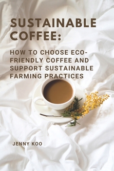 Sustainable Coffee: How to Choose Eco-Friendly Coffee and Support Sustainable Farming Practices (Coffee Mastery: From Basics "How to" to Become a Barista Master Series)