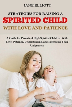 Strategies for Raising a Spirited Child with Love and Patience: A Guide for Parents of High-Spirited Children: With Love, Patience, Understanding, and Embracing Their Uniqueness