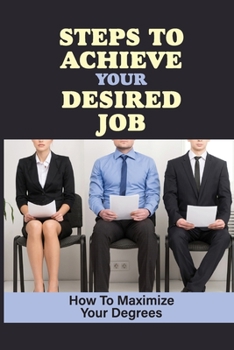 Paperback Steps To Achieve Your Desired Job: How To Maximize Your Degrees: A Valuable Part Of Your Arsenal Book