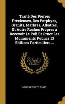 Hardcover Traité Des Pierres Précieuses, Des Porphyes, Granits, Marbres, Albatres, Et Autre Roches Propres a Recevoir Le Poli Et Orner Les Monuments Publics Et [French] Book