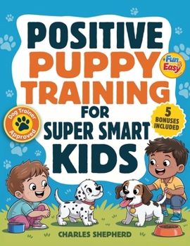 Paperback Positive Puppy Training for Super-Smart Kids: Fun & Easy, Step-by-Step Guide to Stop Biting, Master Potty Training, and Teach Fun Tricks Without the S Book