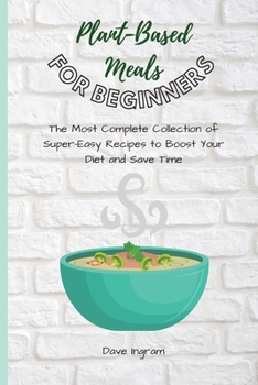 Paperback Plant-Base Meals for Beginners: The Most Complete Collection of Super-Easy Recipes to Boost Your Diet and Save Time Book
