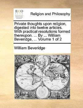Paperback Private thoughts upon religion, digested into twelve articles. With practical resolutions formed thereupon. ... By ... William Beveridge, ... Volume 1 Book