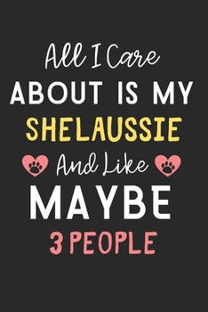 All I care about is my ShelAussie and like maybe 3 people: Lined Journal, 120 Pages, 6 x 9, Funny ShelAussie Dog Gift Idea, Black Matte Finish (All I ... ShelAussie and like maybe 3 people Journal)