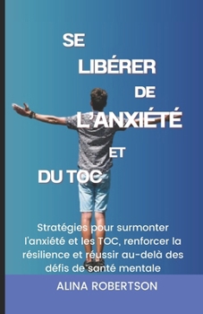 Paperback Se Libérer de l'Anxiété Et Du Toc: Stratégies pour surmonter l'anxiété et les TOC, renforcer la résilience et réussir au-delà des défis de santé menta [French] Book