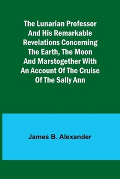 Paperback The Lunarian Professor and His Remarkable Revelations Concerning the Earth, the Moon and MarsTogether with An Account of the Cruise of the Sally Ann Book