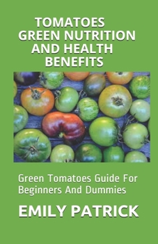 Paperback Tomatoes Green Nutrition and Health Benefits: Green Tomatoes Guide For Beginners And Dummies Book