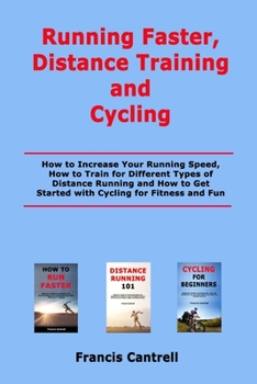 Running Faster, Distance Training and Cycling: How to Increase Your Running Speed, How to Train for Different Types of Distance Running and How to Get Started with Cycling for Fitness and Fun