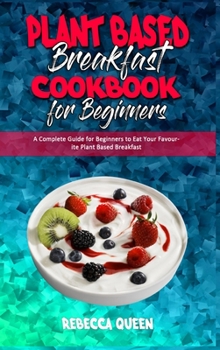 Hardcover Plant Based Breakfast Cookbook for Beginners: A Complete Guide for Beginners to Eat Your Favourite Plant Based Breakfast Book