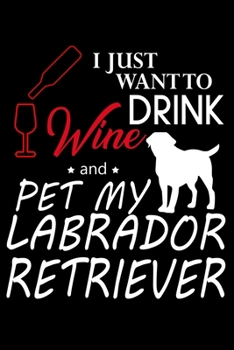 I Just Want To Drink Wine And Pet My Labrador Retriever: Food Journal | Track Your Meals | Eat Clean And Fit | Breakfast Lunch Diner Snacks | Time ... | 110  Pages | 6 X 9 In | 15.24 X 22.86 Cm