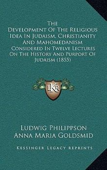 Paperback The Development Of The Religious Idea In Judaism, Christianity And Mahomedanism: Considered In Twelve Lectures On The History And Purport Of Judaism ( Book