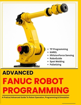 Paperback Advanced Fanuc Robot Programming: TP Programming - KAREL - iRVision Force Sensing - RoboGuide - Spot Welding - Palletizing Book