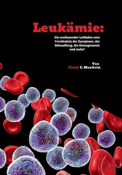 Leukämie: Ein umfassender Leitfaden zum Verständnis der Symptome, der Behandlung, des Managements und mehr! (German Edition)