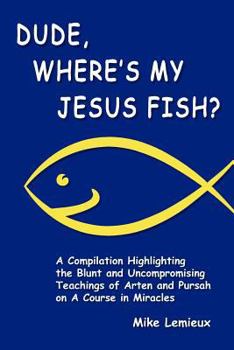 Paperback Dude, Where's My Jesus Fish?: A Compilation Highlighting the Blunt and Uncompromising Teachings of Arten and Pursah on A Course in Miracles Book