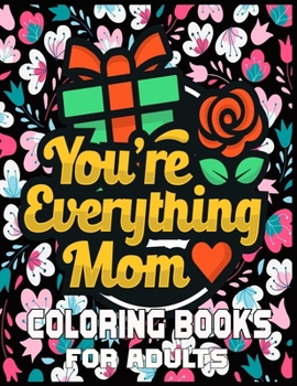 You're Everything Mom Coloring Books For Adults: Mother's Day Coloring Book for Adults Flower and Floral with Quotes to color.