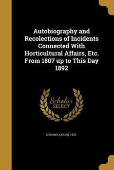Paperback Autobiography and Recolections of Incidents Connected With Horticultural Affairs, Etc. From 1807 up to This Day 1892 Book