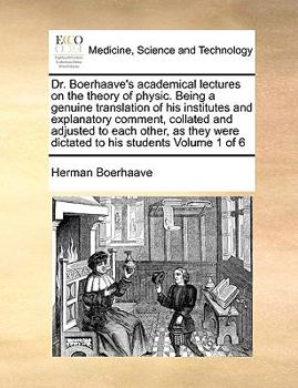 Dr. Boerhaave's academical lectures on the theory of physic. Being a genuine translation of his institutes and explanatory comment, collated and ... were dictated to his students Volume 1 of 6