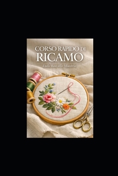 CORSO RAPIDO DI RICAMO: Dalle Basi alla Maestria: Guida Completa per il Ricamatore Moderno (Italian Edition)