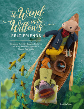 Paperback The Wind in the Willows Felt Friends: Beginner-Friendly Sewing Patterns to Bring Kenneth Grahame's Classic Tale to Life Book