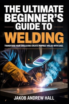 Paperback The Ultimate Beginner's Guide to Welding: Transform Your Skills and Create Perfect Welds with Ease Book
