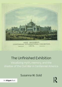 Hardcover The Unfinished Exhibition: Visualizing Myth, Memory, and the Shadow of the Civil War in Centennial America Book