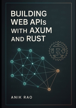 BUILDING WEB APIS WITH AXUM AND RUST: Create high-performance REST APIs with async handlers, middleware, database integration, and production deployment