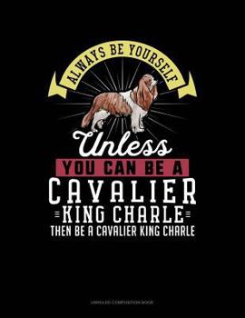 Paperback Always Be Yourself Unless You Can Be a Cavalier King Charle Then Be a Cavalier King Charle: Unruled Composition Book